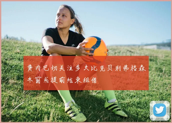 费内巴切关注多夫比克贝利弗格森冬窗或提前结束租借