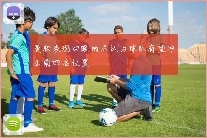 曼联表现回暖纳尼认为球队有望冲击前四名位置