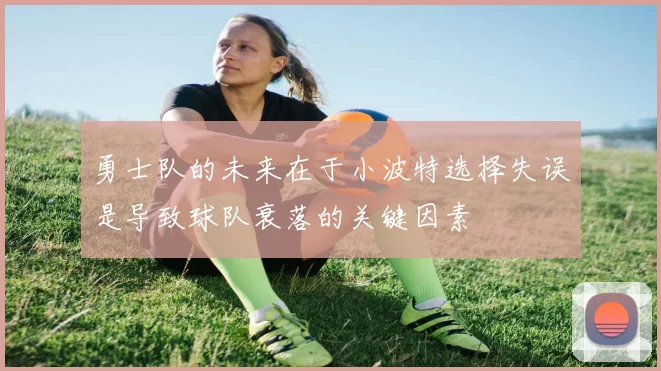 勇士队的未来在于小波特选择失误是导致球队衰落的关键因素