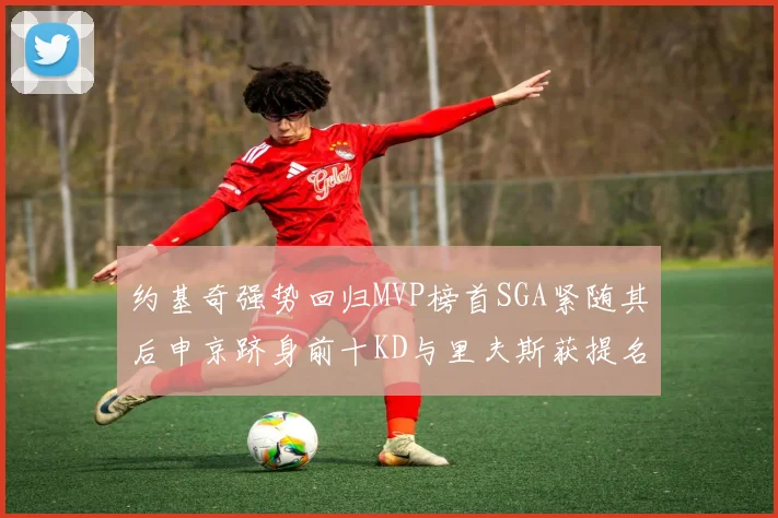 约基奇强势回归MVP榜首SGA紧随其后申京跻身前十KD与里夫斯获提名