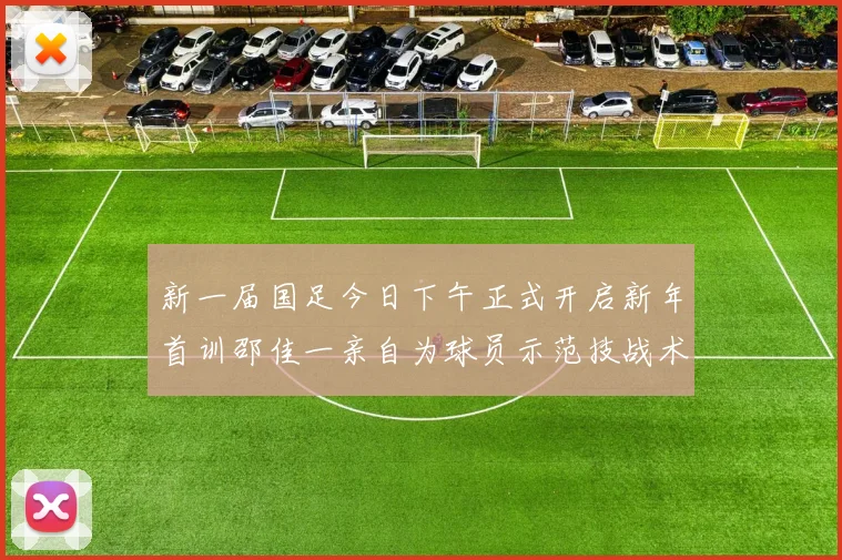 新一届国足今日下午正式开启新年首训邵佳一亲自为球员示范技战术