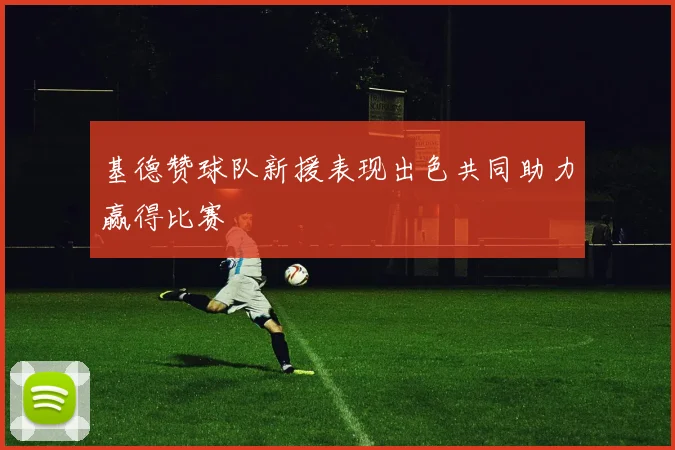 基德赞球队新援表现出色共同助力赢得比赛