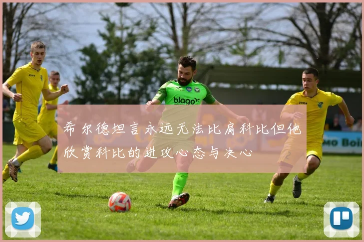 希尔德坦言永远无法比肩科比但他欣赏科比的进攻心态与决心