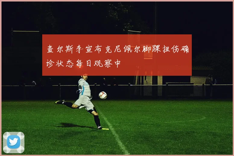 查尔斯李宣布克尼佩尔脚踝扭伤确诊状态每日观察中