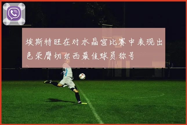 埃斯特旺在对水晶宫比赛中表现出色荣膺切尔西最佳球员称号