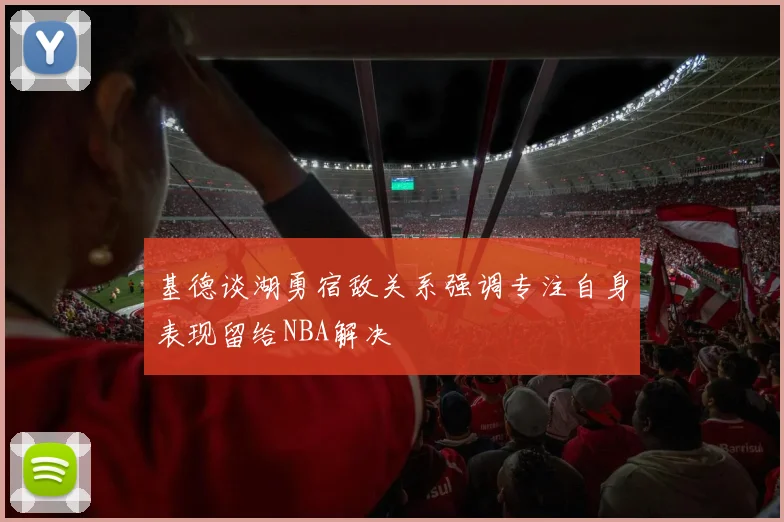 基德谈湖勇宿敌关系强调专注自身表现留给NBA解决