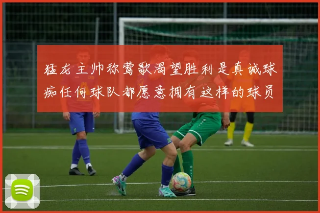 猛龙主帅称莺歌渴望胜利是真诚球痴任何球队都愿意拥有这样的球员