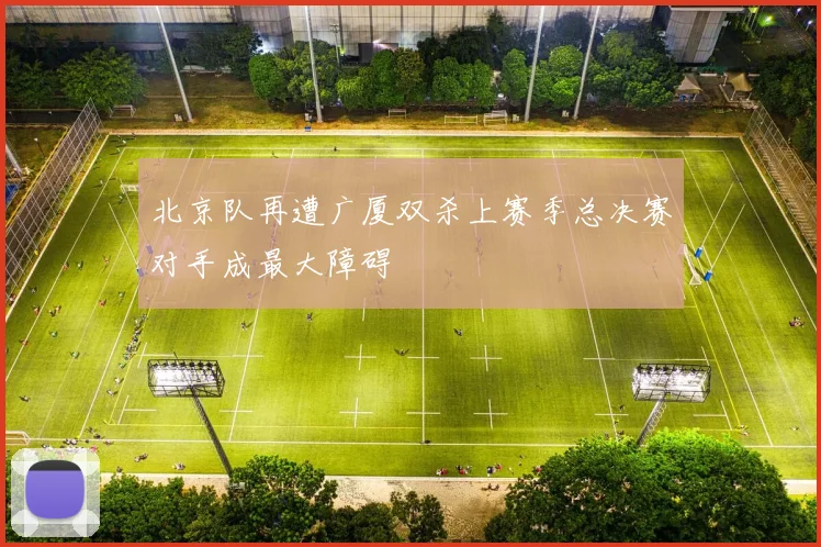 北京队再遭广厦双杀上赛季总决赛对手成最大障碍