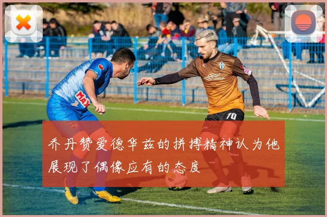 乔丹赞爱德华兹的拼搏精神认为他展现了偶像应有的态度