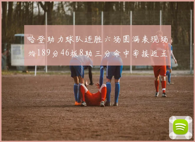 哈登助力球队连胜六场圆满表现场均189分46板8助三分命中率接近五成