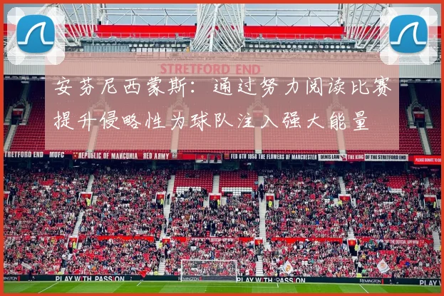 安芬尼西蒙斯：通过努力阅读比赛提升侵略性为球队注入强大能量