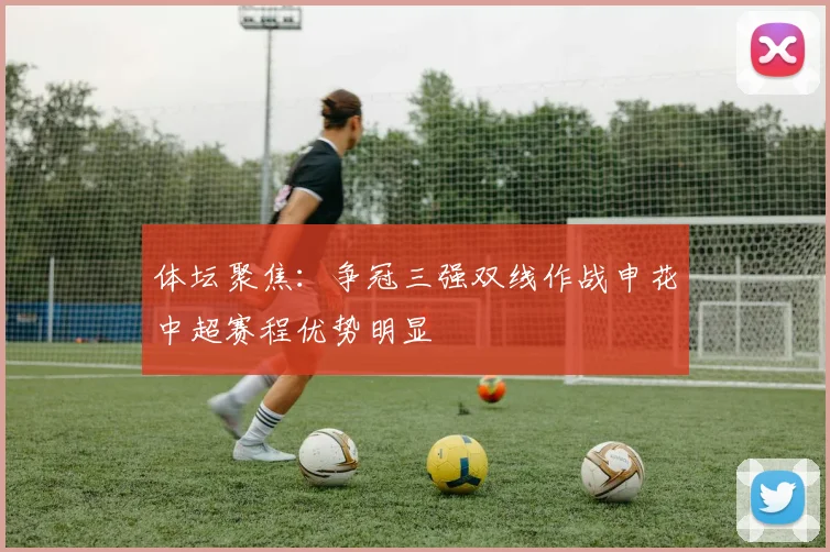 体坛聚焦：争冠三强双线作战申花中超赛程优势明显