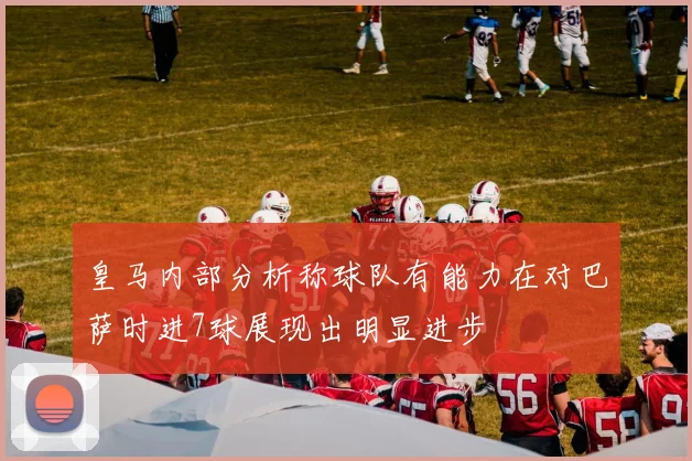 皇马内部分析称球队有能力在对巴萨时进7球展现出明显进步