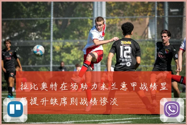 拉比奥特在场助力米兰意甲战绩显著提升缺席则战绩惨淡