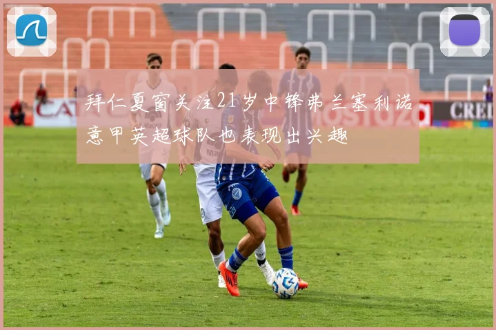 拜仁夏窗关注21岁中锋弗兰塞利诺意甲英超球队也表现出兴趣