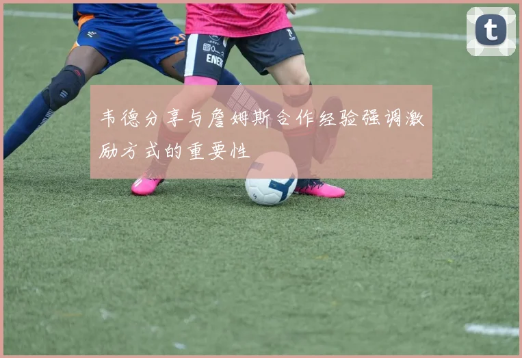 韦德分享与詹姆斯合作经验强调激励方式的重要性