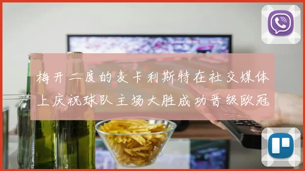梅开二度的麦卡利斯特在社交媒体上庆祝球队主场大胜成功晋级欧冠16强