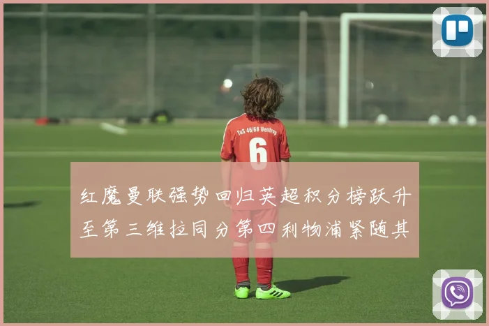 红魔曼联强势回归英超积分榜跃升至第三维拉同分第四利物浦紧随其后第五