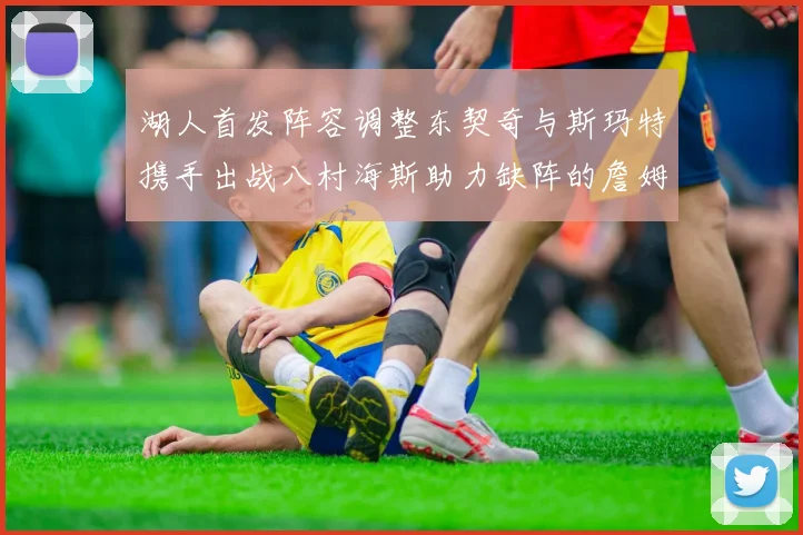 湖人首发阵容调整东契奇与斯玛特携手出战八村海斯助力缺阵的詹姆斯艾顿