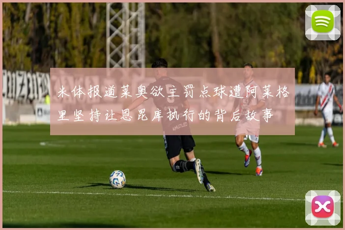 米体报道莱奥欲主罚点球遭阿莱格里坚持让恩昆库执行的背后故事