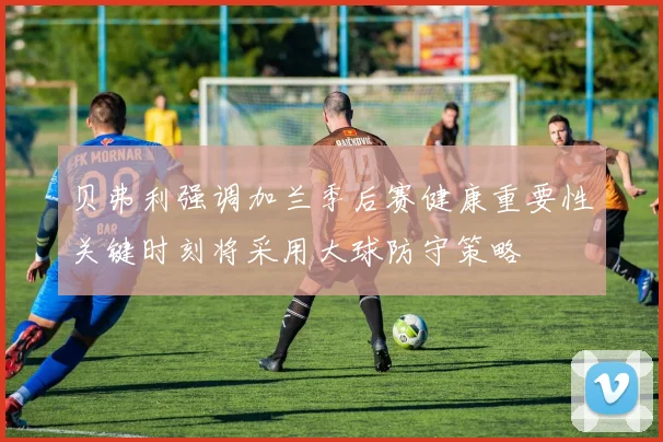 贝弗利强调加兰季后赛健康重要性关键时刻将采用大球防守策略