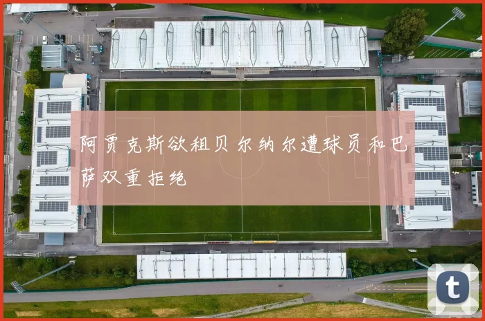 阿贾克斯欲租贝尔纳尔遭球员和巴萨双重拒绝