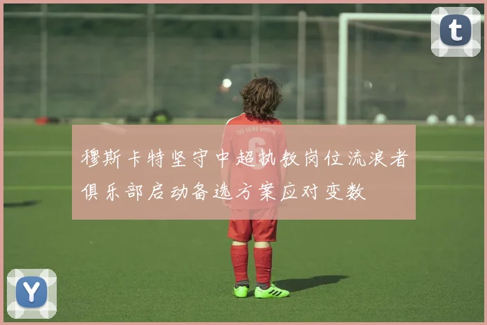穆斯卡特坚守中超执教岗位流浪者俱乐部启动备选方案应对变数