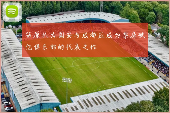 苗原认为国安与成都应成为票房破亿俱乐部的代表之作