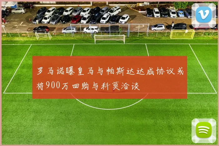 罗马诺曝皇马与帕斯达达成协议或将900万回购与科莫洽谈