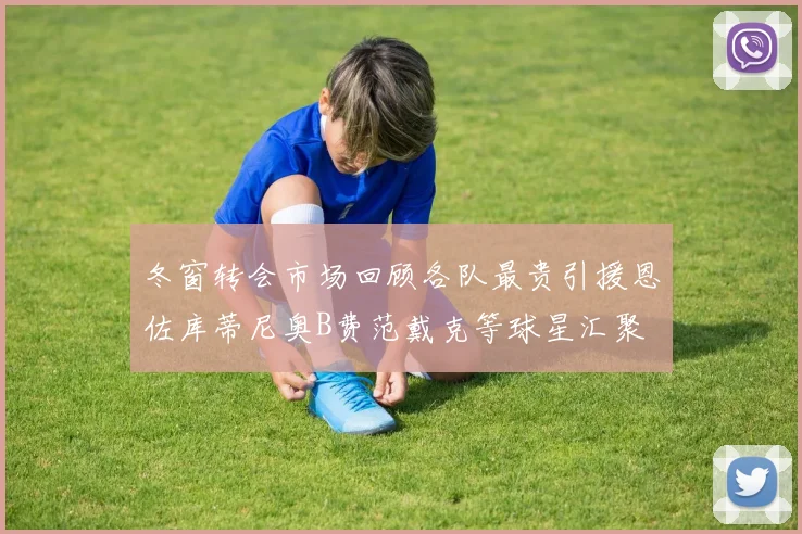 冬窗转会市场回顾各队最贵引援恩佐库蒂尼奥B费范戴克等球星汇聚