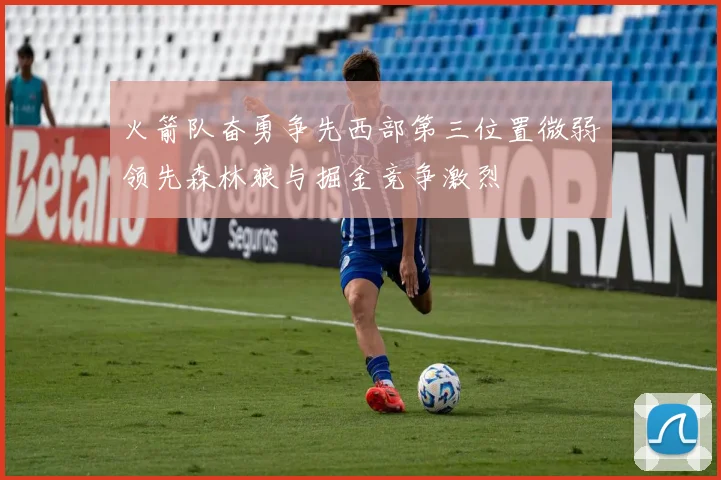 火箭队奋勇争先西部第三位置微弱领先森林狼与掘金竞争激烈
