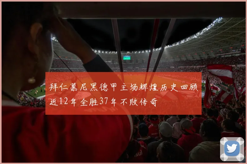 拜仁慕尼黑德甲主场辉煌历史回顾近12年全胜37年不败传奇