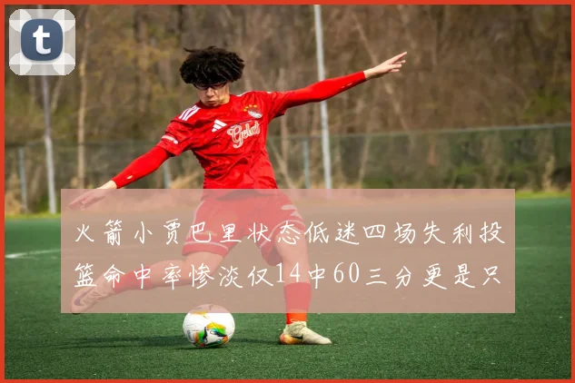 火箭小贾巴里状态低迷四场失利投篮命中率惨淡仅14中60三分更是只有2中27